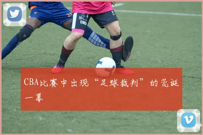 CBA比赛中出现“足球裁判”的荒诞一幕