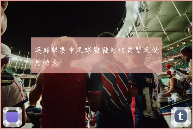 英超联赛中足球鞋鞋钉的类型及使用特点
