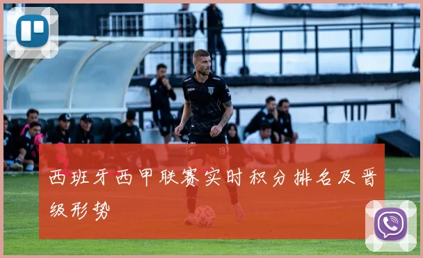 西班牙西甲联赛实时积分排名及晋级形势