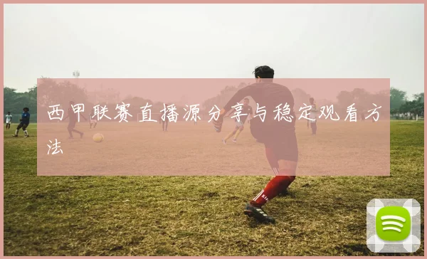 西甲联赛直播源分享与稳定观看方法