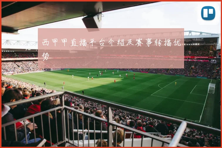 西甲甲直播平台介绍及赛事转播优势