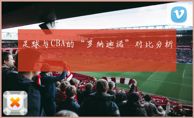 足球与CBA的“罗纳迪诺”对比分析