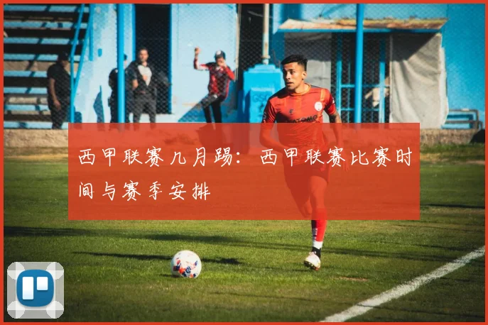 西甲联赛几月踢：西甲联赛比赛时间与赛季安排