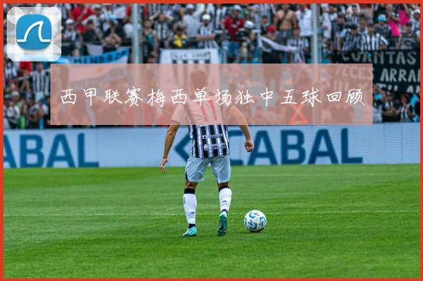 西甲联赛梅西单场独中五球回顾