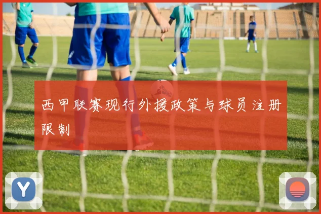 西甲联赛现行外援政策与球员注册限制